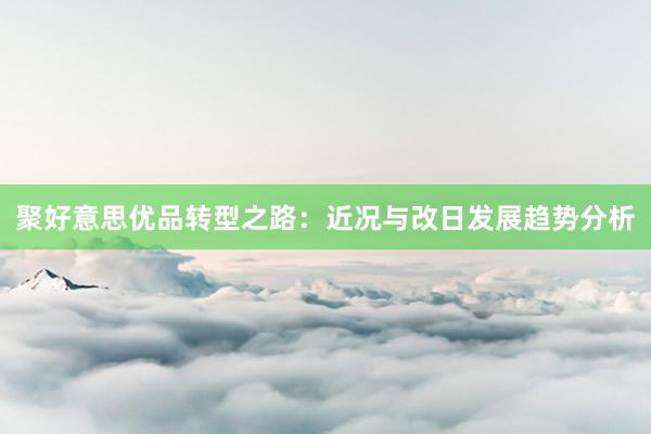 聚好意思优品转型之路：近况与改日发展趋势分析