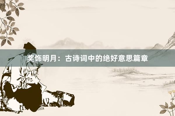 奖饰明月：古诗词中的绝好意思篇章